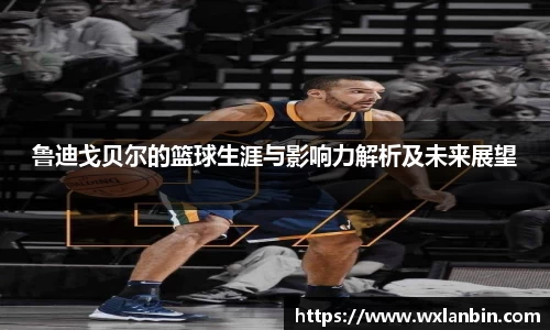 鲁迪戈贝尔的篮球生涯与影响力解析及未来展望
