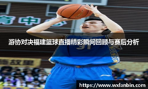 游协对决福建篮球直播精彩瞬间回顾与赛后分析