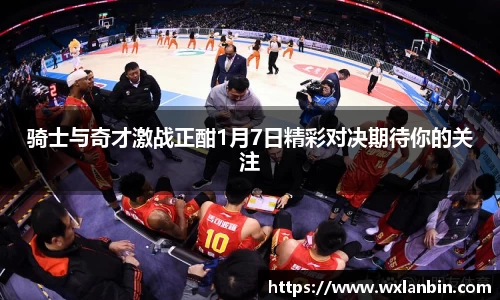 骑士与奇才激战正酣1月7日精彩对决期待你的关注