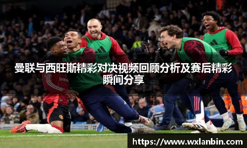 曼联与西旺斯精彩对决视频回顾分析及赛后精彩瞬间分享