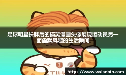 足球明星长胖后的搞笑漫画头像展现运动员另一面幽默风趣的生活瞬间