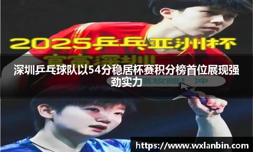 深圳乒乓球队以54分稳居杯赛积分榜首位展现强劲实力