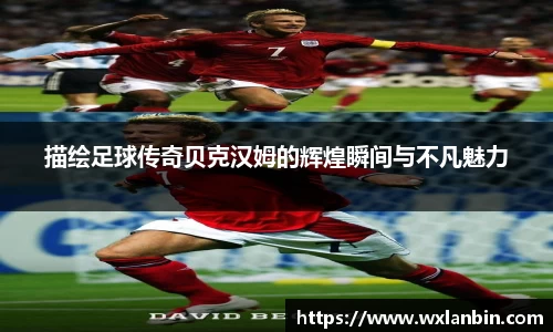 描绘足球传奇贝克汉姆的辉煌瞬间与不凡魅力