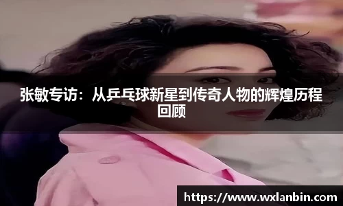 张敏专访：从乒乓球新星到传奇人物的辉煌历程回顾