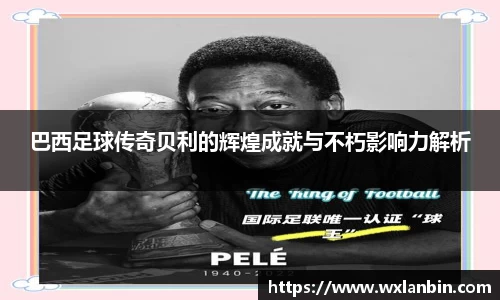 巴西足球传奇贝利的辉煌成就与不朽影响力解析