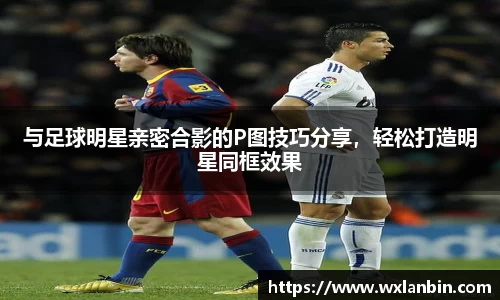 与足球明星亲密合影的P图技巧分享，轻松打造明星同框效果