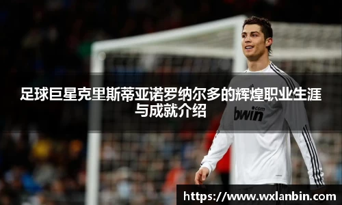 足球巨星克里斯蒂亚诺罗纳尔多的辉煌职业生涯与成就介绍