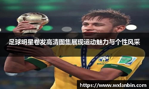 足球明星卷发高清图集展现运动魅力与个性风采